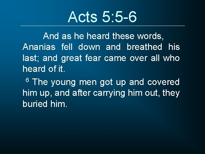 Acts 5: 5 -6 And as he heard these words, Ananias fell down and