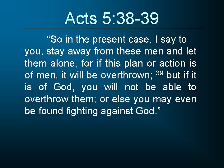 Acts 5: 38 -39 “So in the present case, I say to you, stay