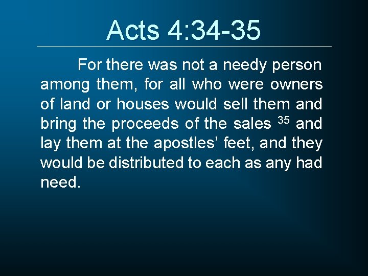 Acts 4: 34 -35 For there was not a needy person among them, for