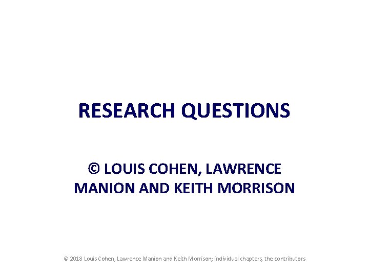 RESEARCH QUESTIONS © LOUIS COHEN, LAWRENCE MANION AND KEITH MORRISON © 2018 Louis Cohen,