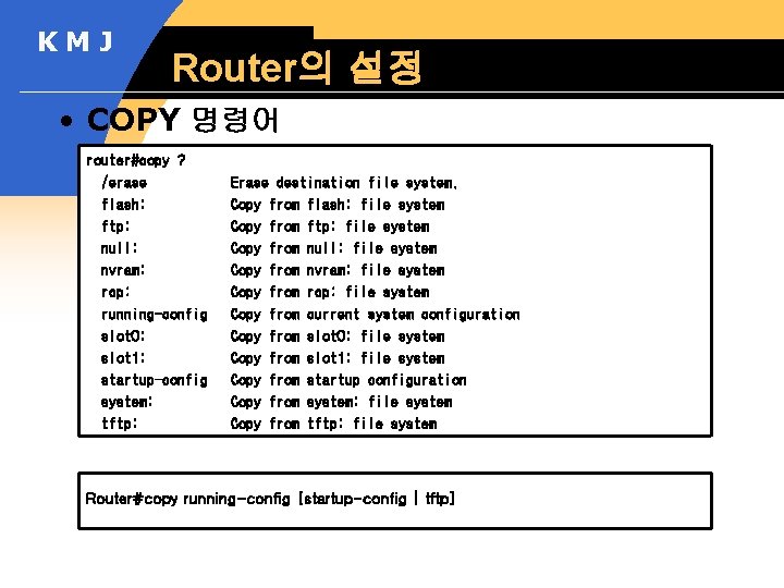 KMJ Router의 설정 • COPY 명령어 router#copy ? /erase flash: ftp: null: nvram: rcp: