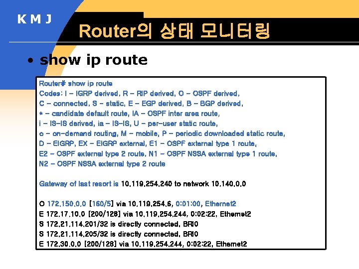 KMJ Router의 상태 모니터링 • show ip route Router# show ip route Codes: I