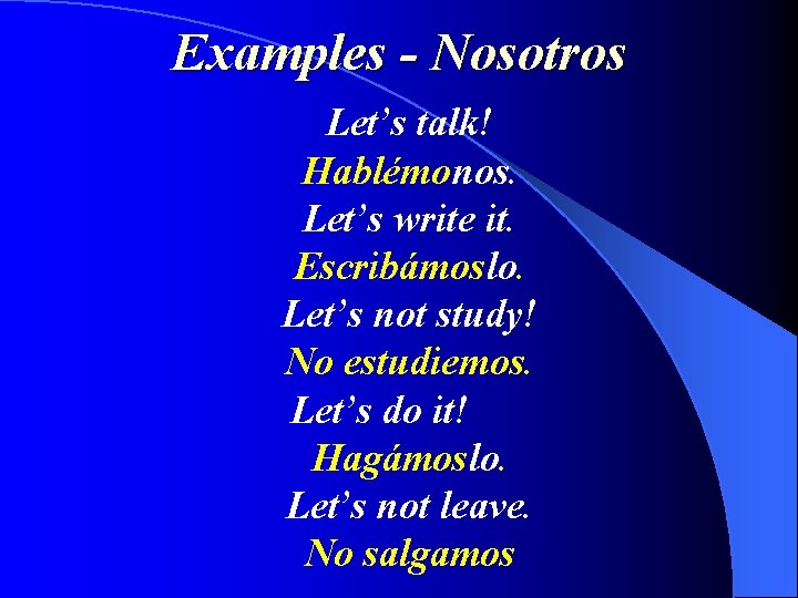 Examples - Nosotros Let’s talk! Hablémonos. Let’s write it. Escribámoslo. Let’s not study! No