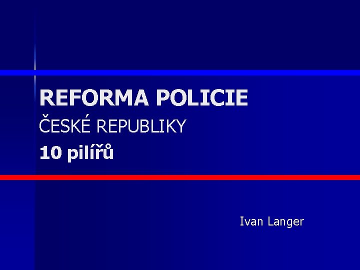 REFORMA POLICIE ČESKÉ REPUBLIKY 10 pilířů Ivan Langer 