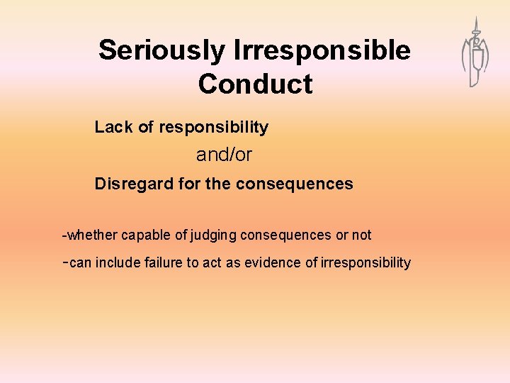 Seriously Irresponsible Conduct Lack of responsibility and/or Disregard for the consequences -whether capable of