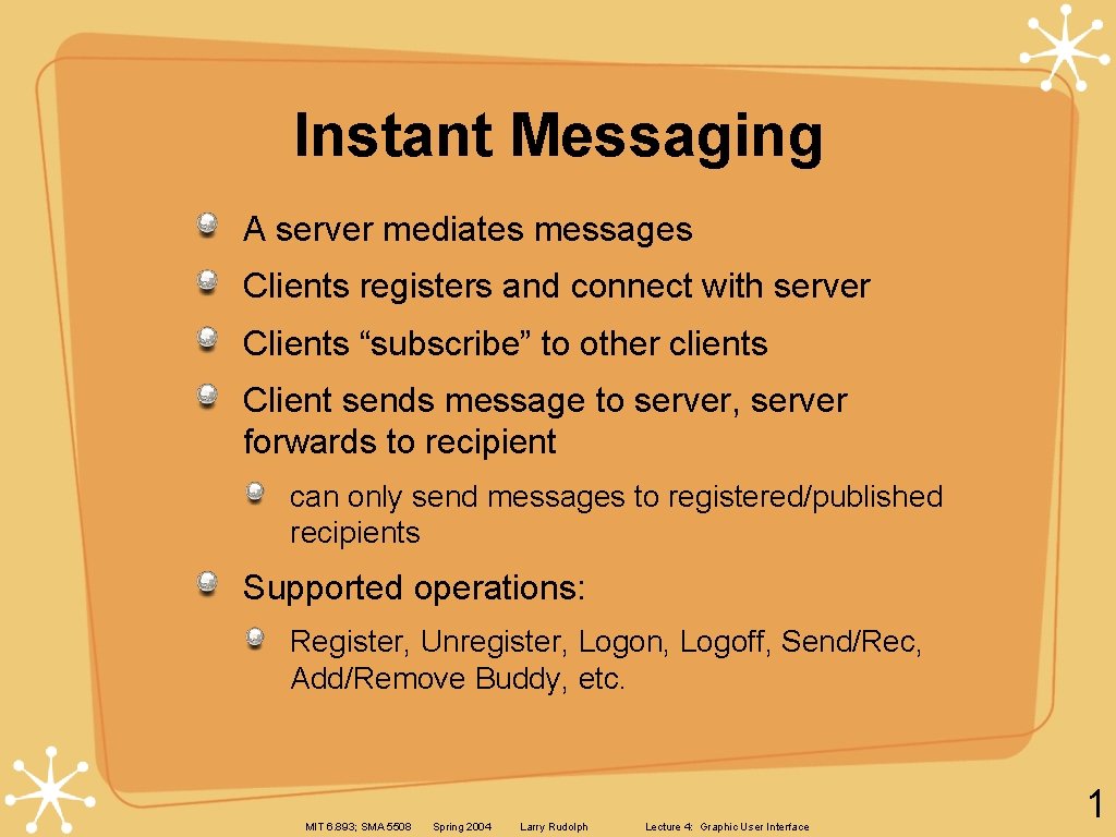Instant Messaging A server mediates messages Clients registers and connect with server Clients “subscribe” Instant Messaging A server mediates messages Clients registers and connect with server Clients “subscribe”
