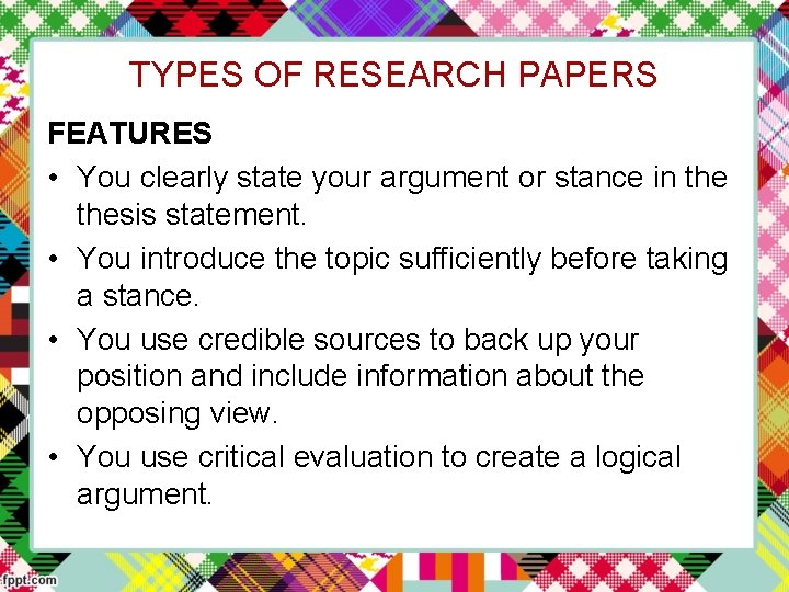 TYPES OF RESEARCH PAPERS FEATURES • You clearly state your argument or stance in