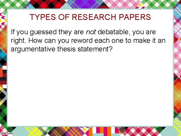 TYPES OF RESEARCH PAPERS If you guessed they are not debatable, you are right.