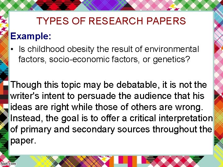 TYPES OF RESEARCH PAPERS Example: • Is childhood obesity the result of environmental factors,