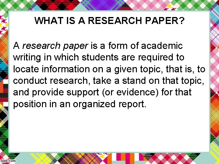 WHAT IS A RESEARCH PAPER? A research paper is a form of academic writing