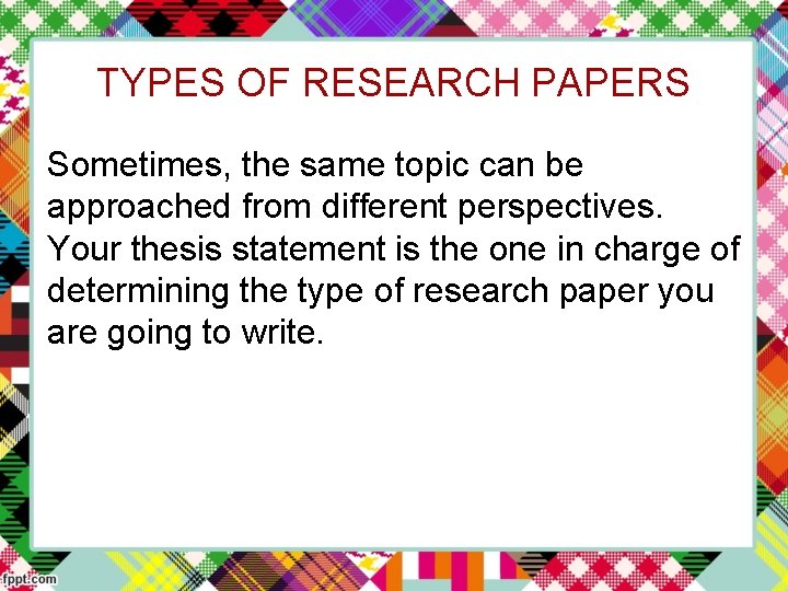 TYPES OF RESEARCH PAPERS Sometimes, the same topic can be approached from different perspectives.