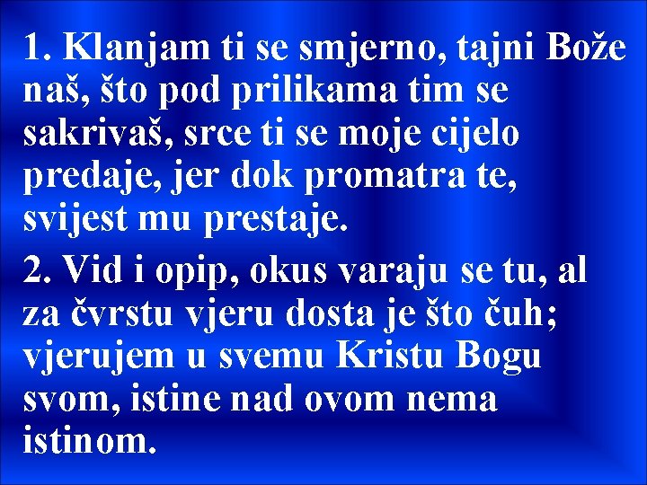 1. Klanjam ti se smjerno, tajni Bože naš, što pod prilikama tim se sakrivaš,