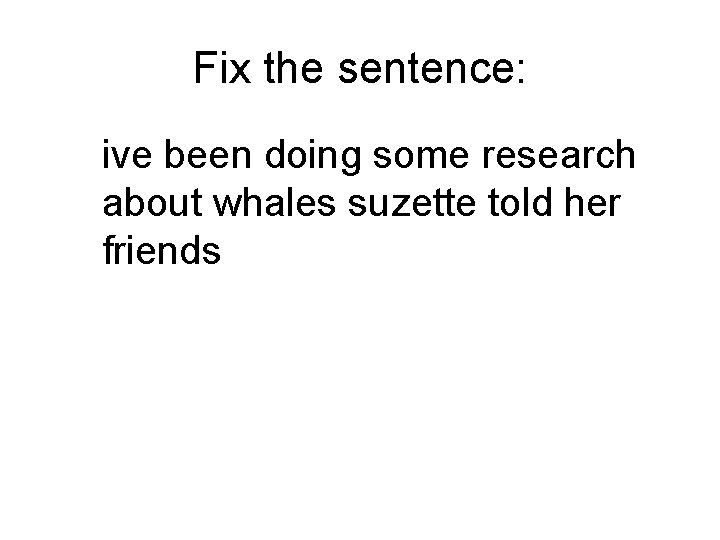 Fix the sentence: ive been doing some research about whales suzette told her friends