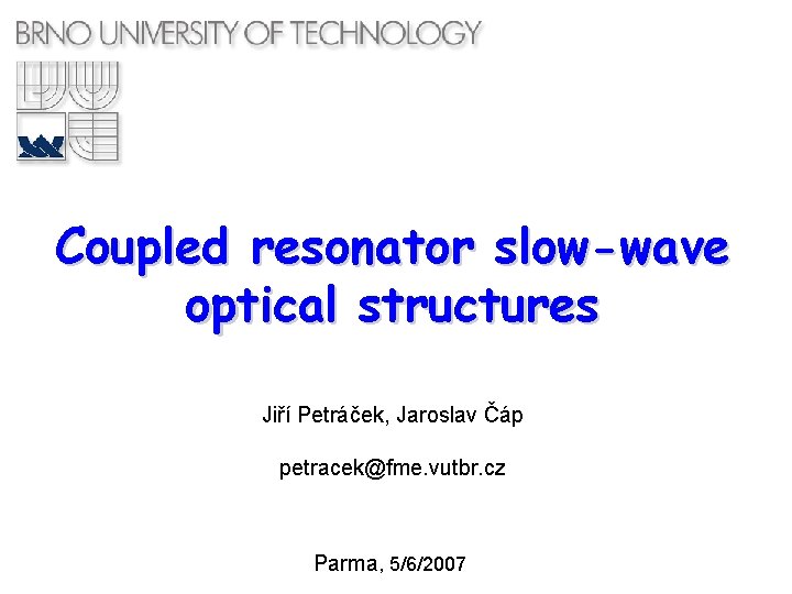 Coupled resonator slow-wave optical structures Jiří Petráček, Jaroslav Čáp petracek@fme. vutbr. cz Parma, 5/6/2007