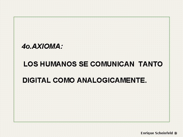 4 o. AXIOMA: LOS HUMANOS SE COMUNICAN TANTO DIGITAL COMO ANALOGICAMENTE. Enrique Scheinfeld ®