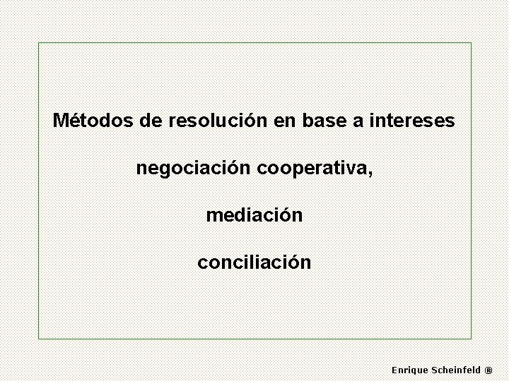 Métodos de resolución en base a intereses negociación cooperativa, mediación conciliación Enrique Scheinfeld ®