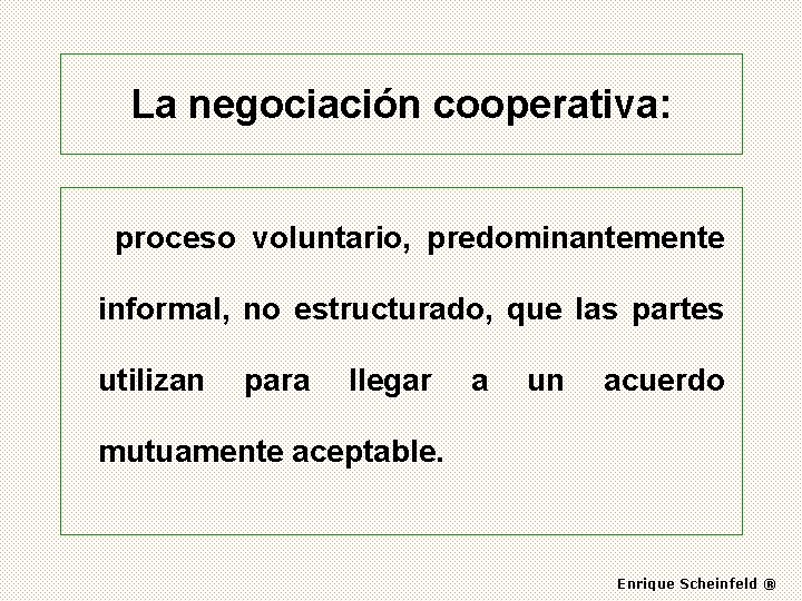 La negociación cooperativa: proceso voluntario, predominantemente informal, no estructurado, que las partes utilizan para