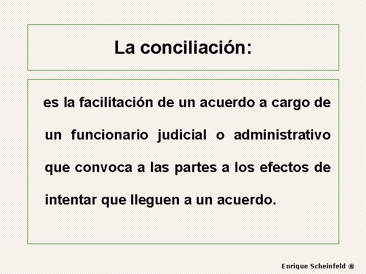 La conciliación: es la facilitación de un acuerdo a cargo de un funcionario judicial