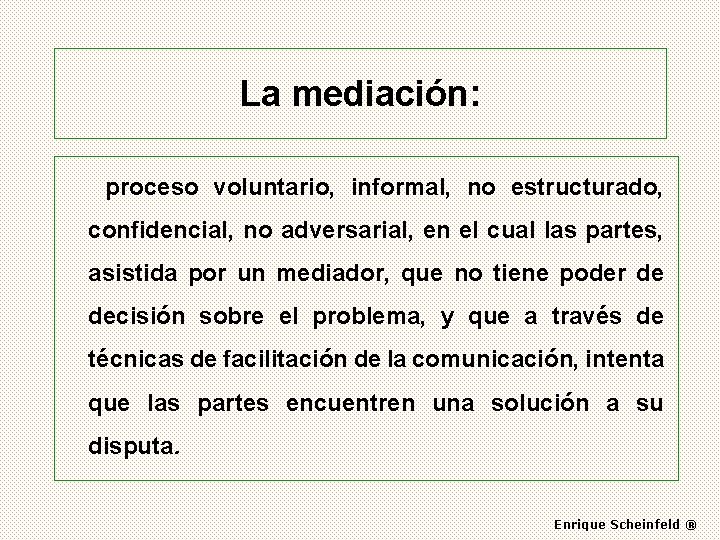 La mediación: proceso voluntario, informal, no estructurado, confidencial, no adversarial, en el cual las