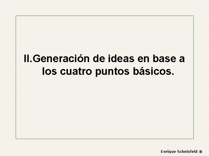 II. Generación de ideas en base a los cuatro puntos básicos. Enrique Scheinfeld ®