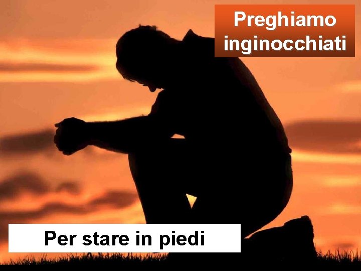 Preghiamo inginocchiati Per stare in piedi 