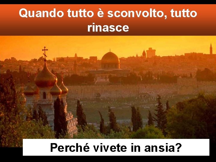 Quando tutto è sconvolto, tutto rinasce Perché vivete in ansia? 