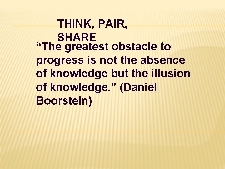 THINK, PAIR, SHARE “The greatest obstacle to progress is not the absence of knowledge