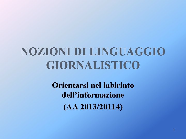 NOZIONI DI LINGUAGGIO GIORNALISTICO Orientarsi nel labirinto dell’informazione (AA 2013/20114) 1 