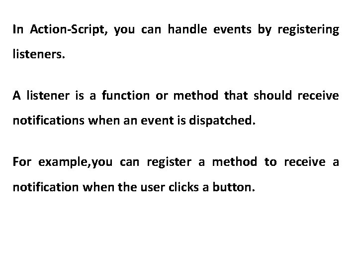 In Action-Script, you can handle events by registering listeners. A listener is a function