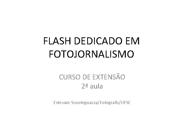 FLASH DEDICADO EM FOTOJORNALISMO CURSO DE EXTENSÃO 2ª aula Estevam Scuoteguazza/Fotógrafo/UFSC 