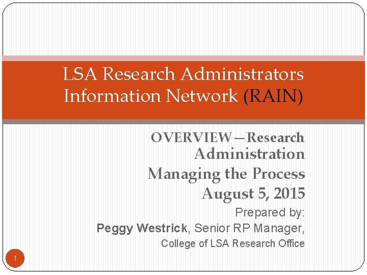 LSA Research Administrators Information Network (RAIN) OVERVIEW—Research Administration Managing the Process August 5, 2015