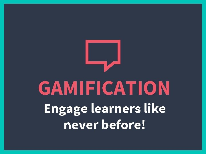 GAMIFICATION Engage learners like never before! 