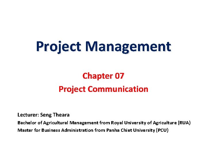 Project Management Chapter 07 Project Communication Lecturer: Seng Theara Bachelor of Agricultural Management from