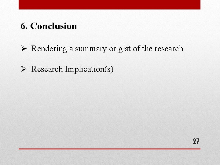6. Conclusion Ø Rendering a summary or gist of the research Ø Research Implication(s)