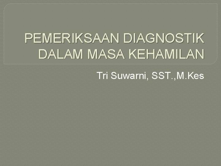 PEMERIKSAAN DIAGNOSTIK DALAM MASA KEHAMILAN Tri Suwarni, SST. , M. Kes 