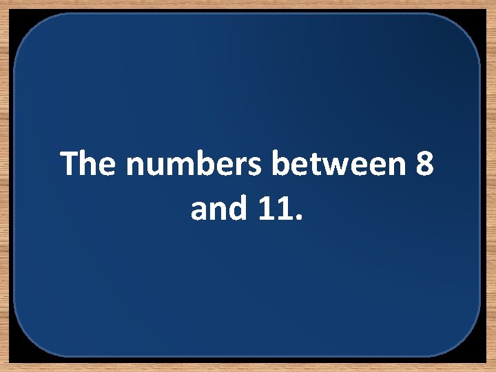 The numbers between 8 and 11. 