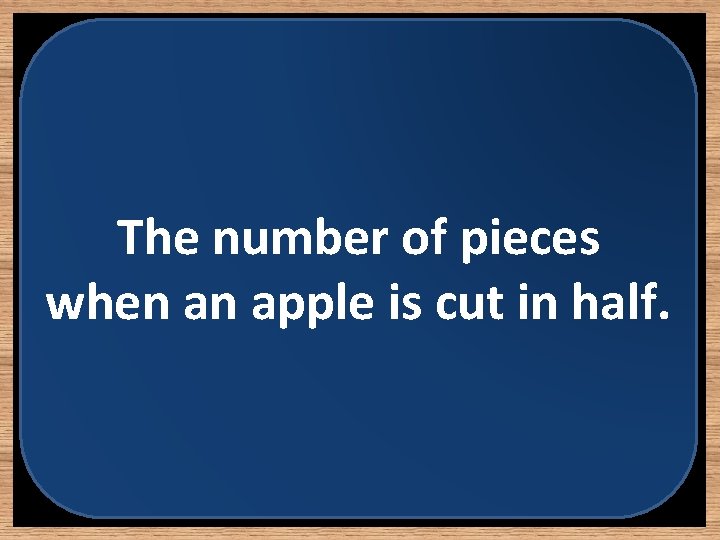 The number of pieces when an apple is cut in half. 