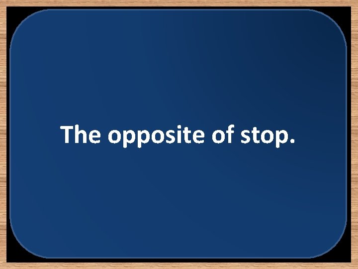 The opposite of stop. 
