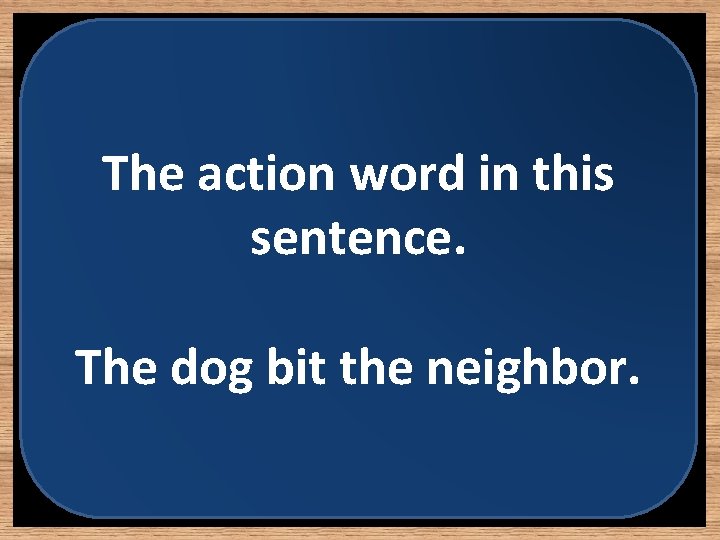 The action word in this sentence. The dog bit the neighbor. 