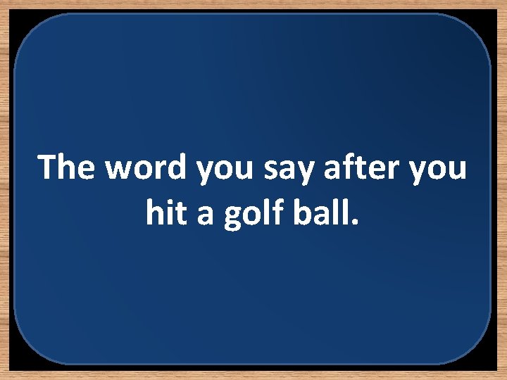 The word you say after you hit a golf ball. 