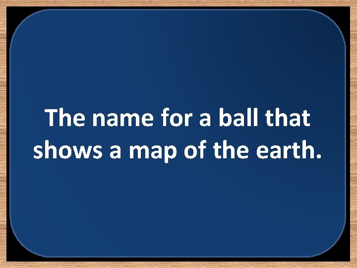 The name for a ball that shows a map of the earth. 