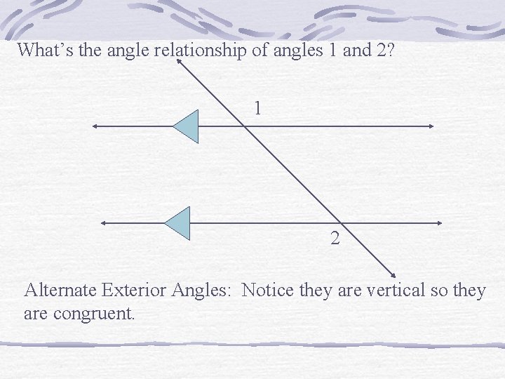 What’s the angle relationship of angles 1 and 2? 1 2 Alternate Exterior Angles: