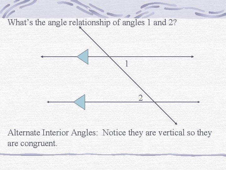 What’s the angle relationship of angles 1 and 2? 1 2 Alternate Interior Angles: