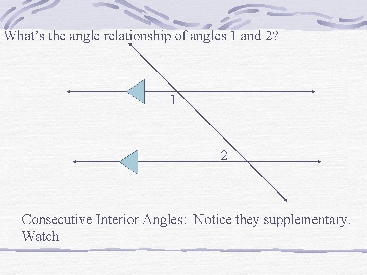 What’s the angle relationship of angles 1 and 2? 1 2 Consecutive Interior Angles: