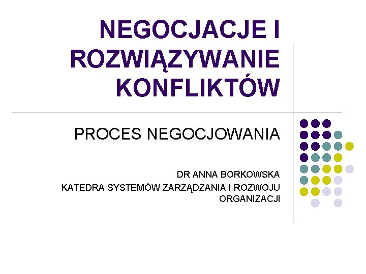 NEGOCJACJE I ROZWIĄZYWANIE KONFLIKTÓW PROCES NEGOCJOWANIA DR ANNA BORKOWSKA KATEDRA SYSTEMÓW ZARZĄDZANIA I ROZWOJU