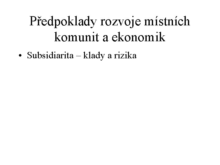 Předpoklady rozvoje místních komunit a ekonomik • Subsidiarita – klady a rizika 