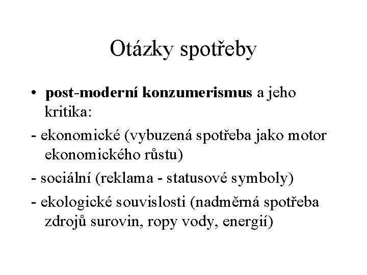 Otázky spotřeby • post-moderní konzumerismus a jeho kritika: - ekonomické (vybuzená spotřeba jako motor