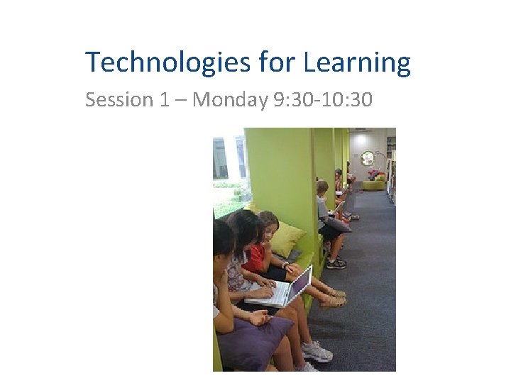 Technologies for Learning Session 1 – Monday 9: 30 -10: 30 