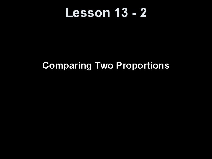 Lesson 13 - 2 Comparing Two Proportions 