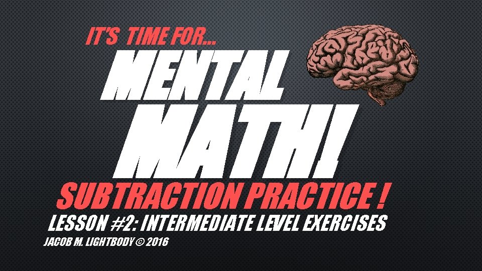 IT’S TIME FOR… MENTAL MATH! SUBTRACTION PRACTICE ! LESSON #2: INTERMEDIATE LEVEL EXERCISES JACOB